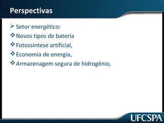 Perspectivas 
Setor energético: 
Novos tipos de bateria 
Fotossíntese artificial, 
Economia de energia, 
Armazenagem segura de hidrogênio, 
 