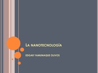 La nanotecnología EDGAR YAMUNAQUE OLIVOS 
