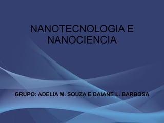 NANOTECNOLOGIA E NANOCIENCIA GRUPO: ADELIA M. SOUZA E DAIANE L. BARBOSA 