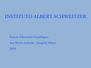 Área de Educación Tecnológica
Ana María Andrada - Ezequiel Albani
2018
INSTITUTO ALBERT SCHWEITZER
 