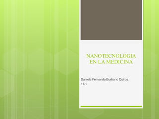 NANOTECNOLOGIA
EN LA MEDICINA
Daniela Fernanda Burbano Quiroz
11-1
 
