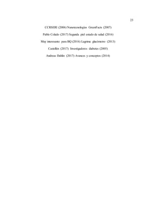 23
CCRSERI (2006) Nanotecnologías GreenFacts (2007)
Pablo Colado (2017) Segunda piel estado de salud (2016)
Muy interesante para BQ (2016) Lagrima glucómetro (2013)
Castellón (2017) Investigadores diabetes (2005)
Andreas Dahlin (2017) Avances y conceptos (2014)
 