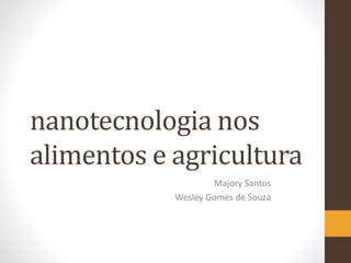 nanotecnologia nos
alimentos e agricultura
Majory Santos
Wesley Gomes de Souza
 