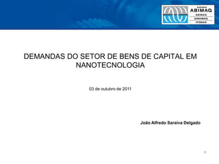 1 DEMANDAS DO SETOR DE BENS DE CAPITAL EM NANOTECNOLOGIA 03 de outubro de 2011 João Alfredo Saraiva Delgado 