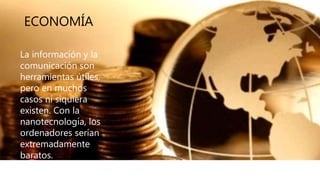 ECONOMÍA
La información y la
comunicación son
herramientas útiles,
pero en muchos
casos ni siquiera
existen. Con la
nanotecnología, los
ordenadores serían
extremadamente
baratos.
 