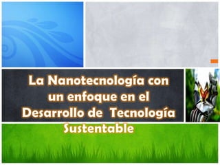 La Nanotecnología con un enfoque en el Desarrollo de  Tecnología Sustentable 