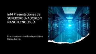 inf4 Presentaciones de
SUPERORDENADORES Y
NANOTECNOLOGÍA
Este trabajo está realizado por Jaime
Blasco García.
 