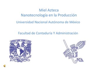 Miel Azteca
  Nanotecnología en la Producción
Universidad Nacional Autónoma de México


 Facultad de Contaduría Y Administración
 