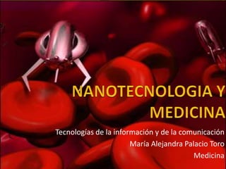 NANOTECNOLOGIA Y MEDICINA Tecnologías de la información y de la comunicación María Alejandra Palacio Toro Medicina 