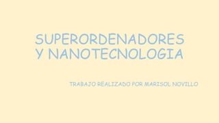 SUPERORDENADORES
Y NANOTECNOLOGIA
TRABAJO REALIZADO POR MARISOL NOVILLO
 