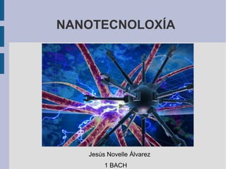 NANOTECNOLOXÍA
Jesús Novelle Álvarez
1 BACH
 