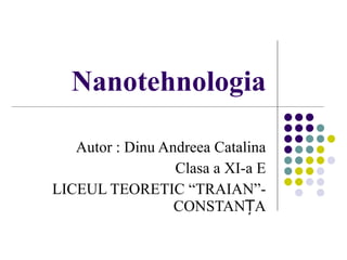 Nanotehnologia Autor : Dinu Andreea Catalina Clasa a XI-a E LICEUL TEORETIC “TRAIAN”-CONSTAN ȚA 
