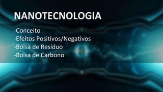NANOTECNOLOGIA
-Conceito
-Efeitos Positivos/Negativos
-Bolsa de Resíduo
-Bolsa de Carbono
 