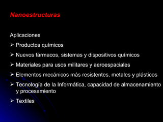 Nanoestructuras Aplicaciones Productos químicos Nuevos fármacos, sistemas y dispositivos químicos Materiales para usos militares y aeroespaciales Elementos mecánicos más resistentes, metales y plásticos Tecnología de la Informática, capacidad de almacenamiento   y procesamiento Textiles 