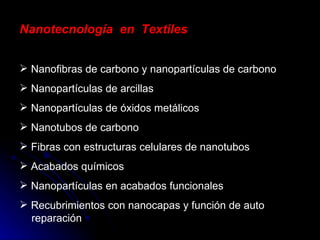 Nanotecnología  en  Textiles Nanofibras de carbono y nanopartículas de carbono Nanopartículas de arcillas Nanopartículas de óxidos metálicos Nanotubos de carbono Fibras con estructuras celulares de nanotubos Acabados químicos Nanopartículas en acabados funcionales Recubrimientos con nanocapas y función de auto   reparación 