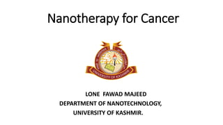 Nanotherapy for Cancer
LONE FAWAD MAJEED
DEPARTMENT OF NANOTECHNOLOGY,
UNIVERSITY OF KASHMIR.
 