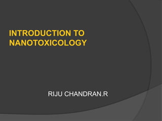 RIJU CHANDRAN.R
INTRODUCTION TO
NANOTOXICOLOGY
 