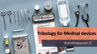 Tribology for Medical devices
Karolinekersin.E
4/6/2022 1
 