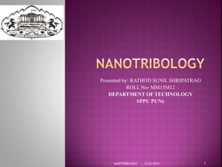 Presented by: RATHOD SUNIL SHRIPATRAO
ROLL No- MM15M12
DEPARTMENT OF TECHNOLOGY
SPPU PUNE
5/23/2016 1NANOTRIBOLOGY
 