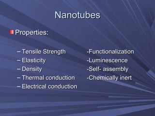 NanotubesNanotubes
Properties:Properties:
– Tensile StrengthTensile Strength -Functionalization-Functionalization
– ElasticityElasticity -Luminescence-Luminescence
– DensityDensity -Self- assembly-Self- assembly
– Thermal conductionThermal conduction -Chemically inert-Chemically inert
– Electrical conductionElectrical conduction
 