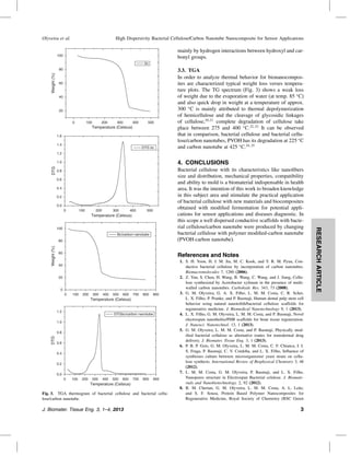 Olyveira et al.

High Dispersivity Bacterial Cellulose/Carbon Nanotube Nanocomposite for Sensor Applications

mainly by hydrogen interactions between hydroxyl and carbonyl groups.

100
bc

Weight (%)

80

60

40

20
0

100

200

300

400

500

Temperature (Celsius)
1.6
1.4

DTG bc

3.3. TGA
In order to analyze thermal behavior for bionanocomposites are characterized typical weight loss verses temperature plots. The TG spectrum (Fig. 3) shows a weak loss
of weight due to the evaporation of water (at temp. 85 C)
and also quick drop in weight at a temperature of approx.
300 C is mainly attributed to thermal depolymerization
of hemicellulose and the cleavage of glycosidic linkages
of cellulose,20 21 complete degradation of cellulose take
place between 275 and 400 C.22 23 It can be observed
that in comparison, bacterial cellulose and bacterial cellulose/carbon nanotubes, PVOH has its degradation at 225 C
and carbon nanotube at 425 C.24 25

1.2

DTG

4. CONCLUSIONS

0.8

Bacterial cellulose with its characteristics like nanoﬁbers
size and distribution, mechanical properties, compatibility
and ability to mold is a biomaterial indispensable in health
area. It was the intention of this work to broaden knowledge
in this subject area and stimulate the practical application
of bacterial cellulose with new materials and biocomposites
obtained with modiﬁed fermentation for potential applications for sensor applications and diseases diagnostic. In
this scope a well dispersed conductive scaffolds with bacterial cellulose/carbon nanotube were produced by changing
bacterial cellulose with polymer modiﬁed-carbon nanotube
(PVOH-carbon nanotube).

0.6
0.4
0.2
0.0
0

100

200

300

400

500

Temperature (Celsius)
100
Bc/carbon nanotube

Weight (%)

80
60

References and Notes

40
20
0
0

100

200

300

400

500

600

700

800

900

Temperature (Celsius)
1.2

DTGbc/carbon nanotube

1.0

DTG

0.8
0.6
0.4
0.2
0.0
0

100

200

300

400

500

600

700

800

900

Temperature (Celsius)

Fig. 3. TGA thermogram of bacterial cellulose and bacterial cellulose/carbon nanotube.

J. Biomater. Tissue Eng. 3, 1–4, 2013

1. S. H. Yoon, H. J. M. Jin, M. C. Kook, and Y. R. M. Pyun, Conductive bacterial cellulose by incorporation of carbon nanotubes.
Biomacromolecules 7, 1280 (2006).
2. Z. Yan, S. Chen, H. Wang, B. Wang, C. Wang, and J. Jiang, Cellulose synthesized by Acetobacter xylinum in the presence of multiwalled carbon nanotubes. Carbohydr. Res. 343, 73 (2008).
3. G. M. Olyveira, G. A. X. Filho, L. M. M. Costa, C. R. Scher,
L. X. Filho, P. Pranke, and P. Basmaji, Human dental pulp stem cell
behavior using natural nanotolith/bacterial cellulose scaffolds for
regenerative medicine. J. Biomedical Nanotechnology 9, 1 (2013).
4. L. X. Filho, G. M. Olyveira, L. M. M. Costa, and P. Basmaji, Novel
electrospun nanotholits/PHB scaffolds for bone tissue regeneration.
J. Nanosci. Nanotechnol. 13, 1 (2013).
5. G. M. Olyveira, L. M. M. Costa, and P. Basmaji, Physically modiﬁed bacterial cellulose as alternative routes for transdermal drug
delivery. J. Biomater. Tissue Eng. 3, 1 (2013).
6. P. B. P. Gois, G. M. Olyveira, L. M. M. Costa, C. F. Chianca, I. I.
S. Fraga, P. Basmaji, C. V. Cordoba, and L. X. Filho, Inﬂuence of
symbioses culture between microorganisms/ yeast strain on cellulose synthesis. International Review of Biophysical Chemistry 3, 48
(2012).
7. L. M. M. Costa, G. M. Olyveira, P. Basmaji, and L. X. Filho,
Nanopores structure in Electrospun Bacterial celulose. J. Biomaterials and Nanobiotechnology. 2, 92 (2012).
8. B. M. Cherian, G. M. Olyveira, L. M. M. Costa, A. L. Leão,
and S. F. Souza, Protein Based Polymer Nanocomposites for
Regenerative Medicine, Royal Society of Chemistry (RSC Green

3

RESEARCH ARTICLE

1.0

 