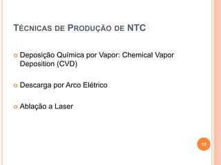 TÉCNICAS DE PRODUÇÃO DE NTC
 Deposição Química por Vapor: Chemical Vapor
Deposition (CVD)
 Descarga por Arco Elétrico
 Ablação a Laser
12
 