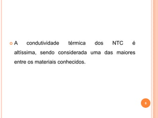  A condutividade térmica dos NTC é
altíssima, sendo considerada uma das maiores
entre os materiais conhecidos.
6
 