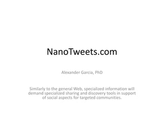 NanoTweets.com
Alexander Garcia, PhD

Similarly to the general Web, specialized information will
demand specialized sharing and discovery tools in support
of social aspects for targeted communities.

 
