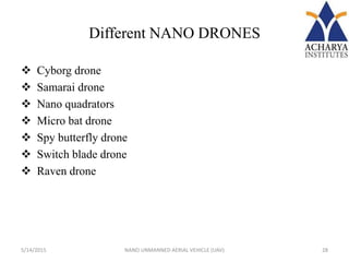 Different NANO DRONES
 Cyborg drone
 Samarai drone
 Nano quadrators
 Micro bat drone
 Spy butterfly drone
 Switch blade drone
 Raven drone
5/14/2015 28NANO UNMANNED AERIAL VEHICLE (UAV)
 