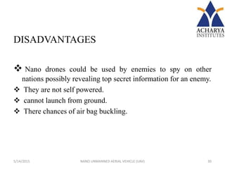 DISADVANTAGES
 Nano drones could be used by enemies to spy on other
nations possibly revealing top secret information for an enemy.
 They are not self powered.
 cannot launch from ground.
 There chances of air bag buckling.
5/14/2015 30NANO UNMANNED AERIAL VEHICLE (UAV)
 