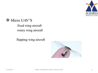  Micro UAV’S
fixed wing aircraft
rotary wing aircraft
flapping wing aircraft
5/14/2015 9NANO UNMANNED AERIAL VEHICLE (UAV)
 