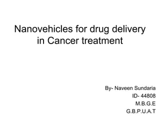 Nanovehicles for drug delivery
in Cancer treatment
By- Naveen Sundaria
ID- 44808
M.B.G.E
G.B.P.U.A.T
 