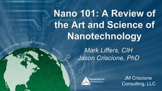 Nano 101: A Review of
the Art and Science of
Nanotechnology
Mark Liffers, CIH
Jason Criscione, PhD
JM Criscione
Consulting, LLC
 