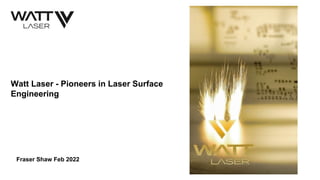Fraser Shaw Feb 2022
Watt Laser - Pioneers in Laser Surface
Engineering
 