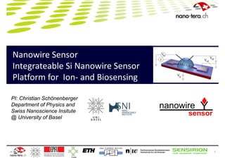 Nanowire Sensor
Integrateable Si Nanowire Sensor
Platform for  Ion‐ and Biosensing

PI: Christian Schönenberger
Department of Physics and
Swiss Nanoscience Insitute
@ University of Basel




                                    1
 