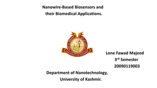 Nanowire-Based Biosensors and
their Biomedical Applications.
Lone Fawad Majeed
3rd Semester
20090119003
Department of Nanotechnology,
University of Kashmir.
 