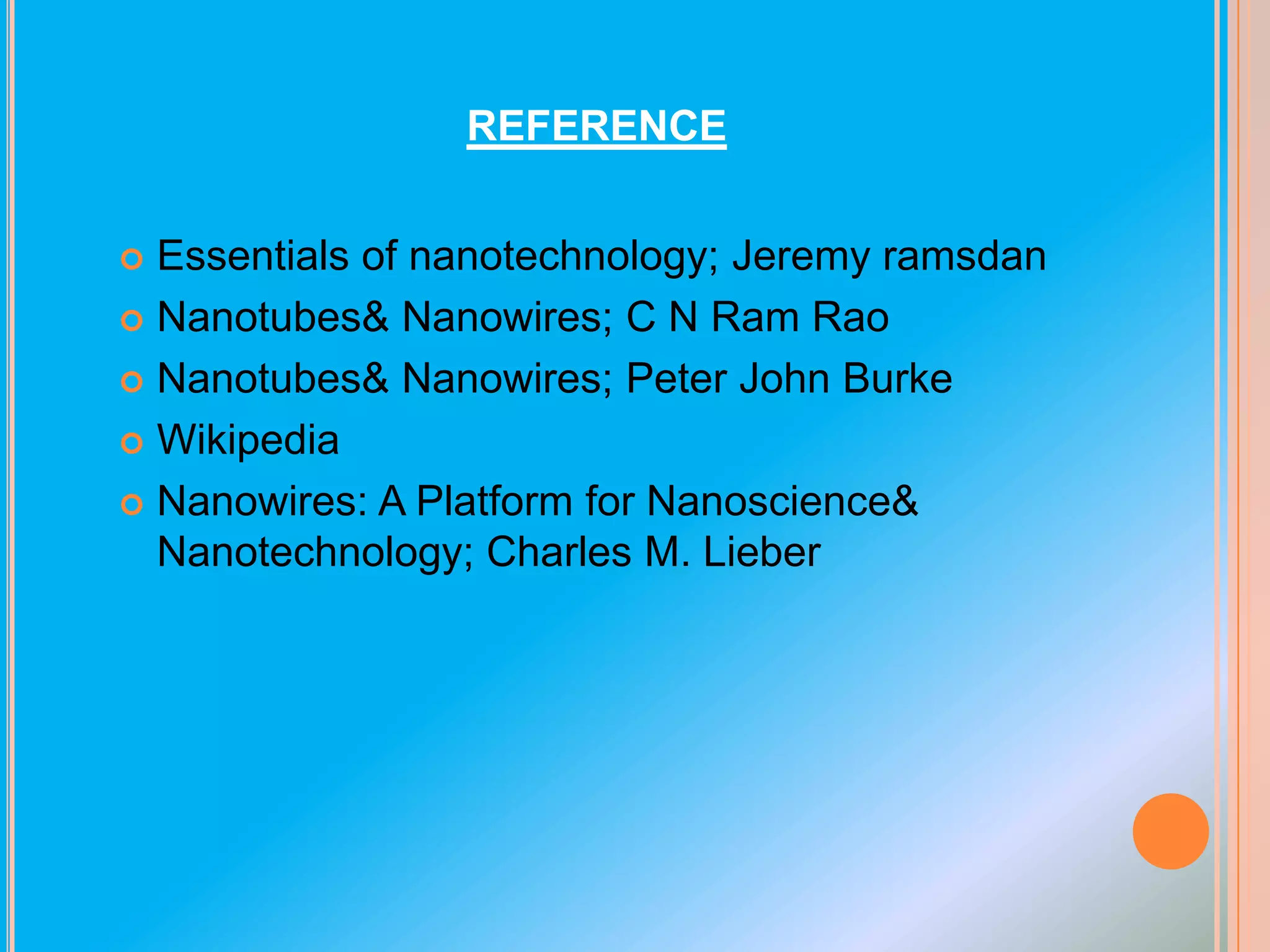 REFERENCE
Essentials of nanotechnology; Jeremy ramsdan
 Nanotubes& Nanowires; C N Ram Rao
 Nanotubes& Nanowires; Peter John Burke
 Wikipedia
 Nanowires: A Platform for Nanoscience&
Nanotechnology; Charles M. Lieber


 