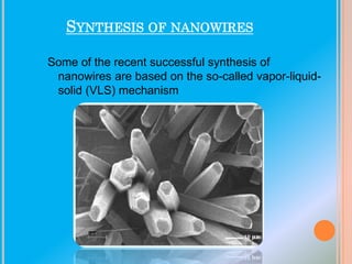 SYNTHESIS OF NANOWIRES
Some of the recent successful synthesis of
nanowires are based on the so-called vapor-liquidsolid (VLS) mechanism

 