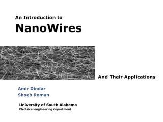 An Introduction to

NanoWires

And Their Applications
Amir Dindar
Shoeb Roman
University of South Alabama
Electrical engineering department

 