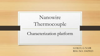 Nanowire 
Thermocouple 
Characterization platform 
GOKUL G NAIR 
REG NO: 10429023 
 