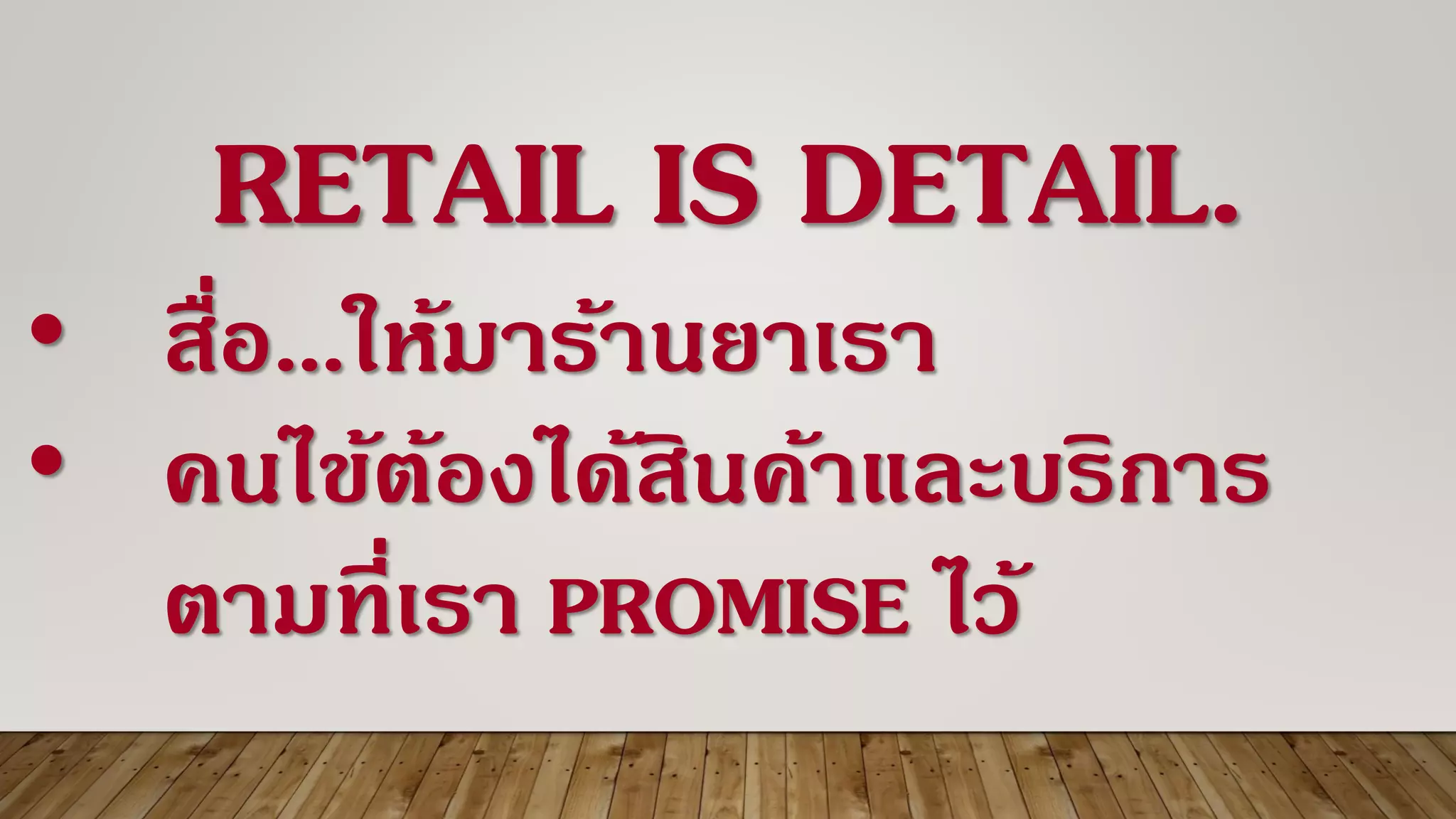 RETAIL IS DETAIL.
• สื่อ…ให้มาร้านยาเรา
• คนไข้ต้องได้สินค้าและบริการ
ตามที่เรา PROMISE ไว้
 
