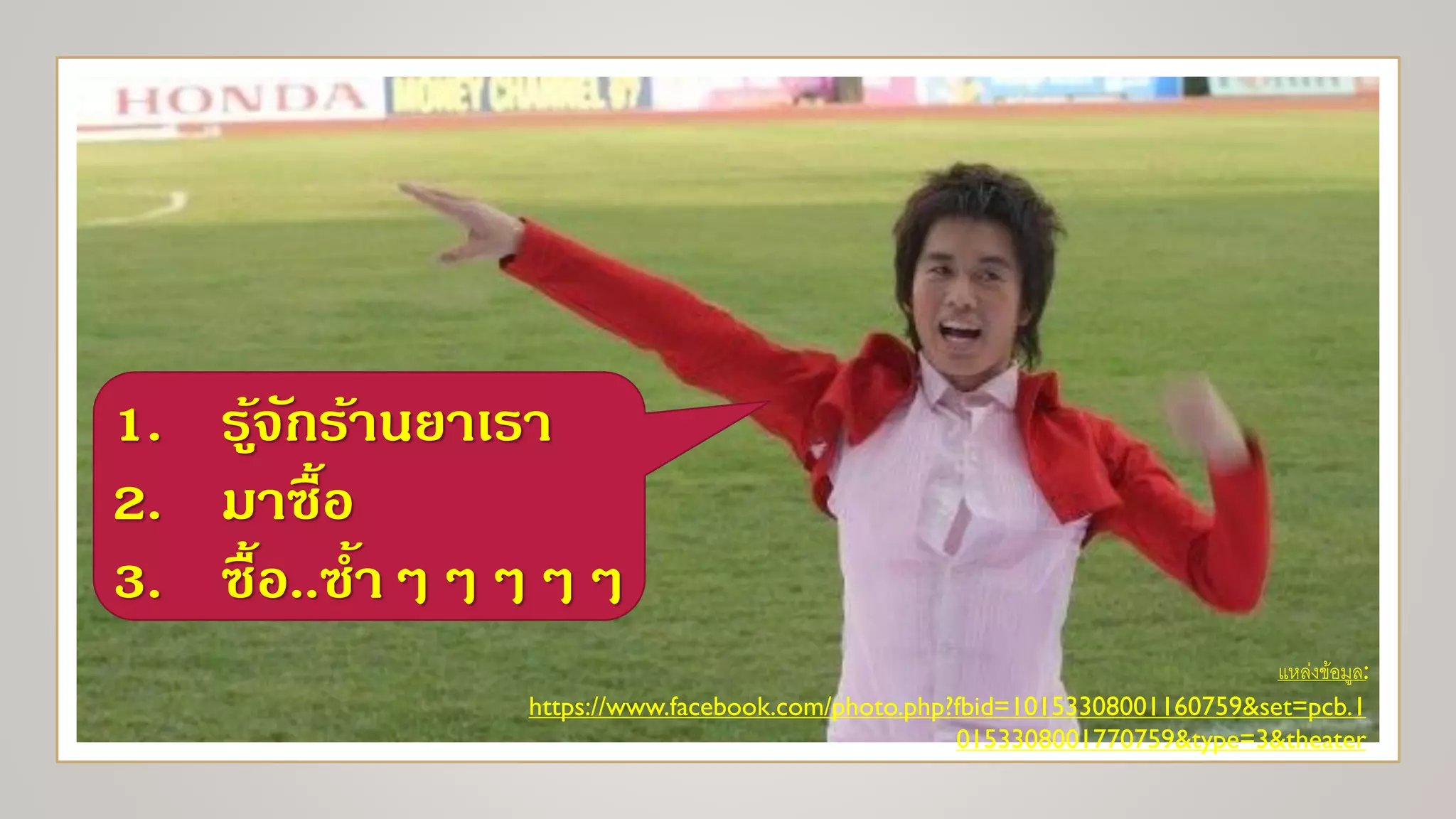 แหล่งข้อมูล:
https://www.facebook.com/photo.php?fbid=10153308001160759&set=pcb.1
0153308001770759&type=3&theater
1. รู้จักร้านยาเรา
2. มาซื้อ
3. ซื้อ..ซ้าๆๆๆๆๆ
 