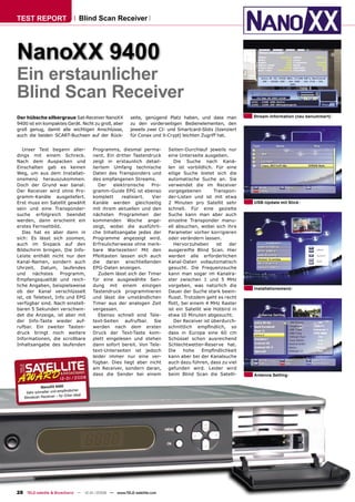 TEST REPORT                         Blind Scan Receiver




NanoXX 9400
Ein erstaunlicher
Blind Scan Receiver
Der hübsche silbergraue Sat-Receiver NanoXX              seite, genügend Platz haben, und dass man          Stream-Information (neu benummert)
9400 ist ein kompaktes Gerät. Nicht zu groß, aber        zu den vorderseitigen Bedienelementen, den
groß genug, damit alle wichtigen Anschlüsse,             jeweils zwei CI- und Smartcard-Slots (lizenziert
auch die beiden SCART-Buchsen auf der Rück-              für Conax und X-Crypt) leichten Zugriff hat.


   Unser Test begann aller-              Programms, diesmal perma-        Seiten-Durchlauf jeweils nur
dings mit einem Schreck.                 nent. Ein dritter Tastendruck    eine Unterseite ausgeben.
Nach dem Auspacken und                   zeigt in erstaunlich detail-        Die Suche nach Kanä-
Einschalten gab es keinen                liertem Umfang technische        len ist vorbildlich. Für eine
Weg, um aus dem Installati-              Daten des Transponders und       eilige Suche bietet sich die
onsmenü herauszukommen.                  des empfangenen Streams.         automatische Suche an. Sie
Doch der Grund war banal:                   Der    elektronische   Pro-   verwendet die im Receiver
Der Receiver wird ohne Pro-              gramm-Guide EPG ist ebenso       vorgegebenen         Transpon-
gramm-Kanäle ausgeliefert.               komplett      realisiert. Vier   der-Listen und ist mit etwa
Erst muss ein Satellit gewählt           Kanäle werden gleichzeitig       2 Minuten pro Satellit sehr       USB-Update mit Stick
sein und eine Transponder-               mit ihrem aktuellen und den      schnell. Für eine gezielte
suche erfolgreich beendet                nächsten Programmen der          Suche kann man aber auch
werden, dann erscheint ein               kommenden Woche ange-            einzelne Transponder manu-
erstes Fernsehbild.                      zeigt, wobei die ausführli-      ell absuchen, wobei sich ihre
   Das hat es aber dann in               che Inhaltsangabe jedes der      Parameter vorher korrigieren
sich: Es lässt sich zoomen,              Programme angezeigt wird.        oder verändern lassen.
auch im Sixpack auf den                  Erfreulicherweise ohne merk-        Hervorzuheben      ist   der
Bildschirm bringen. Die Info-            bare Wartezeiten! Mit den        ausgereifte Blind Scan. Hier
Leiste enthält nicht nur den             Pfeiltasten lassen sich auch     werden alle erforderlichen
Kanal-Namen, sondern auch                die daran anschließenden         Kanal-Daten vollautomatisch
Uhrzeit, Datum, laufendes                EPG-Daten anzeigen.              gesucht. Die Frequenzsuche
und     nächstes    Programm,               Zudem lässt sich der Timer    kann man sogar im Kanalra-
Empfangsqualität und reich-              für eine ausgewählte Sen-        ster zwischen 1 und 5 MHz
liche Angaben, beispielsweise            dung mit einem einzigen          vorgeben, was natürlich die
                                                                                                            Installationsmenü
ob der Kanal verschlüsselt               Tastendruck programmieren        Dauer der Suche stark beein-
ist, ob Teletext, Info und EPG           und lässt die umständlichen      ﬂusst. Trotzdem geht es recht
verfügbar sind. Nach einstell-           Timer aus der analogen Zeit      ﬂott, bei einem 4 MHz Raster
baren 5 Sekunden verschwin-              vergessen.                       ist ein Satellit wie Hotbird in
det die Anzeige, ist aber mit               Ebenso schnell sind Tele-     etwa 10 Minuten abgesucht.
der Info-Taste wieder auf-               text-Seiten aufrufbar. Sie          Der Receiver ist überdurch-
rufbar. Ein zweiter Tasten-              werden nach dem ersten           schnittlich empﬁndlich, so
druck bringt noch weitere                Druck der Text-Taste kom-        dass in Europa eine 60 cm
Informationen, die scrollbare            plett eingelesen und stehen      Schüssel schon ausreichend
Inhaltsangabe des laufenden              dann sofort bereit. Von Tele-    Schlechtwetter-Reserve hat.
                                         text-Unterseiten ist jedoch      Die    hohe     Empﬁndlichkeit
                                         leider immer nur eine ver-       kann aber bei der Kanalsuche
                                         fügbar. Dies liegt aber nicht    auch dazu führen, dass zu viel
                                         am Receiver, sondern daran,      gefunden wird. Leider wird
                                         dass die Sender bei einem        beim Blind Scan die Satelli-      Antenna Setting
                        12- 01/ 20 08

             NanoXX 9400
                            ﬁndlicher
    Sehr schneller und emp
                        für DXer ideal
   Blindscan Receiver –




28 TELE-satellite & Broadband — 12-01/2008 — www.TELE-satellite.com
 