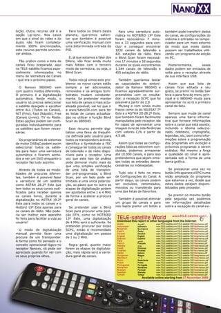 bição. Outro recurso útil é a          Para todos os DXers deste           Para uma varredura auto-              também pode transferir dados
opção Lip-sync. Nos casos            planeta, queremos salien-          mática no HOTBIRD 13º Este               do canal, as configurações do
em que o sinal do vídeo e do         tar que também é possível          foram necessários 7 minu-                sistema e entradas no tempo-
áudio não ficam completa-            uma verificação manual com         tos e 33 segundos para con-              rizador para um meio externo
mente 100% sincronizados,            uma determinada entrada do         cluir e conseguir encontrar              de modo que esses dados
este recurso permite sincroni-       PID.                               1232 canais de televisão e               possam ser trabalhados utili-
zar ambos.                                                              421 estações de rádio. Para              zando um programa de edição
                                       E, já que estamos a falar dos    o Blind Scan foram necessá-              no PC.
  Tão prático como a lista de        DXers, vão ficar ainda muito       rios 17 minutos e 52 segundos
canais ficou preparada, aqui         mais felizes com o terceiro        durante os quais encontramos               Posteriormente,       esses
na TELE-satélite ficamos espe-       modo de varredura, ou seja, o      1.344 canais de televisão e              dados podem ser enviados de
cialmente interessados no            Blind Scan.                        455 estações de rádio.                   volta para o receptor através
menu de Varredura de Canais                                                                                      de sua interface USB.
- que era o próximo passo.              Todos nós já vimos este pro-       Também queríamos testar
                                     blema: os novos canais estão       as capacidades do sintoni-                 Assim que sua lista de
  O Nanoxx 9800HD vem                sempre a ser adicionados,          zador da Nanoxx 9800HD e                 canais ficar editada a seu
com quatro modos diferentes.         removidos e os antigos Sym-        ficamos agradavelmente sur-              gosto, se premir no botão Sair
O primeiro é a digitalização         bolrates mudam constante-          preendidos com os resulta-               leva-o para fora do menu prin-
automática. Neste modo, o            mente. Se pretender manter         dos: a recepção SCPC que foi             cipal e o 9800HD muda para
usuário só precisa seleccionar       sua lista de canais o mais actu-   possível a partir de 2.0                 apresentar no ecrã o primeiro
o satélite desejado e escolher       alizada possível, vai ter que ir      Ms/seg e com sinais muito             canal da lista.
entre ALL (Todos os Canais),         a www.SatcoDX.com para ter         fracos como os do NILESAT 7º
NIT (Fino), Fast (Rápido), Free      as listas de canais actualiza-     Este e o ASTRA 2D 28.2º Este,               Sempre que muda de canal
(Canais Livres), TV ou Rádio.        das ou utilizar a função Blind     que também foram facilmente              aparece uma barra informa-
Estas opções podem ser confi-        Scan do 9800HD.                    manipulados pelo receptor, ele           tiva que fornece informações
guradas individualmente para                                            foi capaz de apresentar uma              sobre o canal que está assistir,
os satélites que forem neces-           Esse recurso permite digi-      imagem livre de interferências           incluindo o idioma seleccio-
sárias.                              talizar uma faixa de frequên-      com valores C/N a partir de              nado, teletexto, criptografia,
                                     cia definida pelo usuário para     4,5 dB.                                  legendas, etc, bem como infor-
  Os proprietários de sistemas       todos os transponders activos,                                              mações sobre a programação
de motor DiSEqC podem assim          identifica o Symbolrate e FEC        Assim que todas as configu-            dos programas em exibição e
seleccionar todos os satéli-         e consegue ler todos os canais     rações básicas estiverem con-            próximos programas a serem
tes para fazer uma varredura         de televisão e de rádio dispo-     cluídas, podemos armazenar               exibidos. Até mesmo a força
automática e ficarem senta-          níveis para o receptor. Uma        até 10.000 canais, e para isso           e qualidade do sinal é apre-
dos a ver um DVD enquanto o          vez que este tipo de análise       pretendemos que sejam omis-              sentada sob a forma de uma
receptor faz tudo sozinho.           pode demorar muito mais do         sas todas as entradas desne-             barra gráfica.
                                     que uma simples verificação        cessárias ou indesejadas.
   Através de todas as moda-         de uma lista de transpon-                                                      Se pressionar uma vez no
lidades de procuras diferen-         der pré-programada, o Blind          Tudo isto é feito no menu              botão Info aparece o EPG numa
tes, também é possível fazer         Scan, por um lado pode ser         de Configurações do Canal. A             visão ampliada do programa
a varredura de um satélite           limitado a uma única polariza-     partir daqui, os canais podem            que estamos a ver, desde que
como ASTRA 28.2º Este que            ção, ao passo que no outro as      ser excluídos, renomeados,               estes dados estejam disponi-
tem todos os seus canais codi-       etapas de digitalização podem      movidos ou transferido para              bilizados pelo provedor.
ficados para receber apenas          ser ajustados entre 1 e 4 MHz      uma das listas de Favoritos.
os canais livres, durante a          de forma a acelerar a procura                                                 Se premir no mesmo botão
digitalização no ASTRA 19.2º         geral de canais.                     Também é possível eliminar             pela segunda vez podemos
Este para todos os canais e o                                           um grupo de canais e para                ver informações detalhadas
Hotbird 13º Este apenas para           Se pretender usar o Blind        isso basta premir um botão e             sobre a recepção do canal exi-
os canais de rádio. Não pode-        Scan para procurar uma posi-
ria ser melhor este aparelho         ção DTH, como no HOTBIRD
foi feito para facilitar a vida ao   13º Este, uma digitalização         TELE-satelliteother languageswww.TELE-satellite.com/...
                                                                         Download this report in
                                                                                                 World from the Internet:
usuário!                             de 4 MHz será o suficiente. Se      Arabic          ‫ﺍﻟﻌﺮﺑﻴﺔ‬        www.TELE-satellite.com/TELE-satellite-1001/ara/nanoxx.pdf
                                     pretender procurar por sinais       Indonesian      Indonesia      www.TELE-satellite.com/TELE-satellite-1001/bid/nanoxx.pdf
                                                                         Bulgarian       Български      www.TELE-satellite.com/TELE-satellite-1001/bul/nanoxx.pdf
  O modo de digitalização            SCPC, então é recomendado           Czech           Česky          www.TELE-satellite.com/TELE-satellite-1001/ces/nanoxx.pdf
manual permite fazer uma             uma digitalização em passos         German          Deutsch        www.TELE-satellite.com/TELE-satellite-1001/deu/nanoxx.pdf
                                                                         English         English        www.TELE-satellite.com/TELE-satellite-1001/eng/nanoxx.pdf
procura de um transponder.           de 1 ou 2 MHz.                      Spanish         Español        www.TELE-satellite.com/TELE-satellite-1001/esp/nanoxx.pdf
A forma como foi pensado e o                                             Farsi           ‫ﻓﺎﺭﺳﻲ‬          www.TELE-satellite.com/TELE-satellite-1001/far/nanoxx.pdf
                                                                         French          Français       www.TELE-satellite.com/TELE-satellite-1001/fra/nanoxx.pdf
conceito operacional lógico no         Regra geral, quanto maior         Hebrew          ‫עברית‬          www.TELE-satellite.com/TELE-satellite-1001/heb/nanoxx.pdf
receptor Nanoxx, só pode ser         forem as etapas de digitaliza-      Greek           Ελληνικά       www.TELE-satellite.com/TELE-satellite-1001/hel/nanoxx.pdf
                                                                         Croatian        Hrvatski       www.TELE-satellite.com/TELE-satellite-1001/hrv/nanoxx.pdf
apreciado quando for ver com         ção, mais rápida será a varre-      Italian         Italiano       www.TELE-satellite.com/TELE-satellite-1001/ita/nanoxx.pdf
os seus próprios olhos.              dura geral de canais.               Hungarian       Magyar         www.TELE-satellite.com/TELE-satellite-1001/mag/nanoxx.pdf
                                                                         Mandarin        中文             www.TELE-satellite.com/TELE-satellite-1001/man/nanoxx.pdf
                                                                         Dutch           Nederlands     www.TELE-satellite.com/TELE-satellite-1001/ned/nanoxx.pdf
                                                                         Polish          Polski         www.TELE-satellite.com/TELE-satellite-1001/pol/nanoxx.pdf
                                                                         Portuguese      Português      www.TELE-satellite.com/TELE-satellite-1001/por/nanoxx.pdf
                                                                         Romanian        Românesc       www.TELE-satellite.com/TELE-satellite-1001/rom/nanoxx.pdf
                                                                         Russian         Русский        www.TELE-satellite.com/TELE-satellite-1001/rus/nanoxx.pdf
                                                                         Swedish         Svenska        www.TELE-satellite.com/TELE-satellite-1001/sve/nanoxx.pdf
                                                                         Turkish         Türkçe         www.TELE-satellite.com/TELE-satellite-1001/tur/nanoxx.pdf
                                                                                             Available online starting from 27 November 2009




                                                                www.TELE-satellite.com — 12-01/2010 —   TELE-satellite — Global Digital TV Magazine           19
 