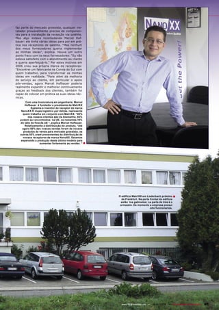 faz parte do mercado grossista, qualquer ins-
talador provavelmente precisa de componen-
tes para a instalação da recepção via satélite.
Mas algo estava incomodando Marcel Hof-
bauer: ele tinha várias ideias para por em prá-
tica nos receptores de satélite. “Mas nenhum
dos meus fornecedores queria implementar
as minhas ideias”, explica. Houve um outro
ponto fraco com os seus fornecedores: “Eu não
estava satisfeito com o atendimento ao cliente
e queria aperfeiçoá-lo.” Por estes motivos em
2006 criou sua própria marca de receptores:
“Encontrei um fabricante na Coreia do Sul com
quem trabalhei, para transformar as minhas
ideias em realidade. “Para além da melhoria
do serviço ao cliente, em particular o apoio
pós-vendas, agora Marcel Hofbauer poderia
realmente expandir e melhorar continuamente
graças ao feedback dos clientes, também foi
capaz de colocar em prática as suas ideias téc-
nicas.
       Com uma licenciatura em engenharia, Marcel
       Hofbauer é fundador e presidente da MatriXX
           Systems e inventor do receptor da marca
    NanoXX.O mapa logístico por detrás, representa
     quem trabalha em conjunto com MatriXX. “40%
         dos nossos clientes são da Alemanha, 50%
   podem ser encontrados na UE, os restantes 10%
   do lado de fora da UE “, explica Marcel Hofbauer.
       Relativamente à distribuição do produto, “Até
     agora 50% das nossas vendas foram de nossos
      produtos de venda para mercado grossista; os
   outros 50% eram provenientes da distribuição de
     nossos receptores de marca NanoXX. Estamos
   esperando a produção deste último modelo para
                  aumentar fortemente as vendas. “ ■




                                                       O edifício MatriXX em Liederbach próximo ■
                                                         de Frankfurt. Na parte frontal do edifício
                                                        estão tos gabinetes; na parte de trás é o
                                                        armazém. De momento a empresa possui
                                                                                oito funcionários.




                                                         www.TELE-satellite.com — 12-01/2009 — TELE-satellite & Broadband   87
 