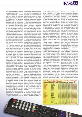 tour de magie optique, mais il      vous permet de faire la recher-       pas de 4 MHz de la fréquence,            les canaux peuvent être sup-
semble vraiment bon!                che sur un transpondeur. Le           serait sufﬁsant. Si vous                 primés, renommés, déplacés
   Même l’afﬁchage à l’écran        concept de fonctionnement             recherchez des signaux SCPC,             ou transférés à l’une des listes
peut être ajusté de diverses        bien muri et logique du récep-        un pas de 1 ou 2 MHz, pour               favorites. Il est également
façons, par exemple, le niveau      teur NanoXX ne peut être              le balayage est recommandé.              possible de supprimer un
de transparence et la durée         apprécié que lorsque vous le          En règle générale, plus le pas           groupe de canaux par simple
d’afﬁchage. Une autre carac-        constateriez par vous-même.           de fréquence de balayage est             pression sur un bouton, outre
téristique utile est l’option de       Pour vous tous DXers, ama-         grand, plus la recherche glo-            à cela, vous pouvez transfé-
synchronisation parole/image        teur de recherche de stations,        bale est rapide. Un balayage             rer les données des canaux,
ou « lip-sync ». Dans le cas où     nous     aimerions        souligner   automatique de HOTBIRD à                 les paramètres système et
la vidéo et l’audio d’un signal     bien sûr, qu’une recherche            13° Est nécessita 7 minutes et           les valeurs du programmeur
ne sont pas à 100% synchro-         manuelle avec saisie de PID           33 secondes pour se terminer             sur un support externe aﬁn
nisées, cette fonctionnalité        est aussi possible. Et pendant        et a permis de trouver 1232              que ces données peuvent être
vous permet de les faire cor-       que nous évoquions le sujet           chaines TV et 421 radios. Une            utilisées par un programme
respondre ensemble.                 des DXer, ils seront très heu-        recherche en aveugle a néces-            d’édition sur un PC. Suite à
   Aussi pratique qu’est prépa-     reux avec la troisième option         sité 17 minutes et 52 secon-             cela, ces données modiﬁées
rée, la liste de chaines, nous      de balayage, à savoir « Blind         des, durant lesquelles 1.344             peuvent être renvoyé vers
ici, à la Télé-satellite, étions    Scan » ou recherche « aveugle         chaines de télévision et 455             le récepteur via son inter-
particulièrement intéressés du      ». Nous avons tous constaté           stations radio ont été trou-             face USB. Après que la liste
menu de recherche des chai-         ce problème avant: de nouvel-         vées.                                    des chaines a été modiﬁée à
nes, ceci est l’étape suivante      les chaines sont constamment             Nous    avions    également           votre goût, une pression sur
pour nous.                          ajoutées, les anciennes sup-          voulu tester les capacités du            le bouton Quitter vous permet
   Le NanoXX 9800HD est             primées et les taux de sym-           tuner de NanoXX 9800HD et,               de sortir du menu principal et
livré avec quatre modes diffé-      bole changent constamment.            nous étions agréablement sur-            le 9800HD afﬁche la première
rents. Le premier concerne le       Si vous voulez garder votre           pris des résultats: La réception         chaine reçue.
balayage des chaines automa-        liste de chaines le plus possi-       SCPC était possible à partir de             A chaque changement de
tique. Pour ce cas, l’utilisateur   ble à jour, il faut soit se référer   2.0 Ms/s et les signaux très fai-        canal, une barre d’information
doit simplement sélectionner        à la mise à jour des listes de        bles, telles que ceux de NILE-           apparaît et fournit des don-
le satellite voulu et choisir       chaines de www.SatcoDX.com            SAT à 7° Est et ASTRA 2D à               nées sur le canal en cours, y
entre : tous, NIT, rapide, gra-     sinon vous utilisez tout sim-         28,2°, ont été également facile          compris le choix de langue,
tuit, TV ou radio. Ces choix        plement l’option de balayage          à être captés par le récepteur,          le télétexte, le cryptage, les
peuvent être conﬁgurés indi-        en aveugle du 9800HD. Cette           il était en mesure d’afﬁcher             sous-titres, etc .. ainsi que
viduellement pour autant de         fonctionnalité vous permet de         une image sans interférence              des informations sur le pro-
satellites souhaités. Les pro-      rechercher sur une plage de           avec des valeurs C/N à partir            gramme en cours ou futur.
priétaires de systèmes moto-        fréquence déﬁnie par l’utilisa-       de 4,5 dB.                               Même l’intensité et la qualité
risés DiSEqC peuvent ainsi          teur, tous les transpondeurs             Une fois que tous les régla-          du signal sous forme de barres
sélectionner tous les satellites    actifs, d’identiﬁer le débit          ges initiaux ont été pris en             graphiques sont afﬁchées. Une
à recevoir en vu d’un balayage      symbole et le FEC et d’en-            charge, les 10.000 chaines               pression sur le bouton «Info»
automatique et pendant que          registrer toutes les chaines          possibles qui peuvent être               afﬁche une vue élargie de
le récepteur prend en charge        Tv et radio disponibles, dans         enregistrées, doivent être               l’EPG du programme en cours
cette tache, l’on peut s’asseoir    le démodulateur. Puisque ce           libres de tout paramètre inu-            aussi longtemps si le four-
et proﬁter d’un ﬁlm DVD.            genre de balayage peut durer          tile ou indésirable. Ceci est            nisseur fournit ces informa-
   De toutes ces options de         beaucoup plus qu’un simple            prévu dans le menu de Con-               tions. Une deuxième pression
recherche différentes, il est       balayage d’une liste de trans-        ﬁguration des chaines. De là,            sur le même bouton permet
également possible de balayer       pondeurs         préprogrammés,
un satellite comme ASTRA            cette recherche aveugle, peut
28.2 Est pour recevoir seu-         être limitée à une seule polari-       TELE-satelliteother languageswww.TELE-satellite.com/...
                                                                           Download this report in
                                                                                                   World from the Internet:
lement les chaînes libres de        sation, d’une part, et d’ajuster       Arabic          ‫ﺍﻟﻌﺮﺑﻴﺔ‬        www.TELE-satellite.com/TELE-satellite-1001/ara/nanoxx.pdf
                                                                           Indonesian      Indonesia      www.TELE-satellite.com/TELE-satellite-1001/bid/nanoxx.pdf
l’ensemble de ses chaînes           le pas de fréquence entre 1 et         Bulgarian       Български      www.TELE-satellite.com/TELE-satellite-1001/bul/nanoxx.pdf
cryptées, alors que le balayage     4 MHz d’autre part, dans un            Czech           Česky          www.TELE-satellite.com/TELE-satellite-1001/ces/nanoxx.pdf
                                                                           German          Deutsch        www.TELE-satellite.com/TELE-satellite-1001/deu/nanoxx.pdf
de ASTRA 19,2° Est, se fait         souci d’accélérer la recherche         English         English        www.TELE-satellite.com/TELE-satellite-1001/eng/nanoxx.pdf
                                                                           Spanish         Español        www.TELE-satellite.com/TELE-satellite-1001/esp/nanoxx.pdf
pour tous les canaux et seule-      globale.                               Farsi           ‫ﻓﺎﺭﺳﻲ‬          www.TELE-satellite.com/TELE-satellite-1001/far/nanoxx.pdf
ment pour les chaînes radio de         Si vous souhaitez utiliser          French          Français       www.TELE-satellite.com/TELE-satellite-1001/fra/nanoxx.pdf
                                                                           Hebrew          ‫עברית‬          www.TELE-satellite.com/TELE-satellite-1001/heb/nanoxx.pdf
Hotbird 13° Est. Il n’y a pas de    le balayage aveugle visant à           Greek           Ελληνικά       www.TELE-satellite.com/TELE-satellite-1001/hel/nanoxx.pdf
                                                                           Croatian        Hrvatski       www.TELE-satellite.com/TELE-satellite-1001/hrv/nanoxx.pdf
plus convivial que cela!            rechercher une position DTH            Italian         Italiano       www.TELE-satellite.com/TELE-satellite-1001/ita/nanoxx.pdf
   L’option de balayage manuel      tel que HOTBIRD à 13°Est, un           Hungarian       Magyar         www.TELE-satellite.com/TELE-satellite-1001/mag/nanoxx.pdf
                                                                           Mandarin        中文             www.TELE-satellite.com/TELE-satellite-1001/man/nanoxx.pdf
                                                                           Dutch           Nederlands     www.TELE-satellite.com/TELE-satellite-1001/ned/nanoxx.pdf
                                                                           Polish          Polski         www.TELE-satellite.com/TELE-satellite-1001/pol/nanoxx.pdf
                                                                           Portuguese      Português      www.TELE-satellite.com/TELE-satellite-1001/por/nanoxx.pdf
                                                                           Romanian        Românesc       www.TELE-satellite.com/TELE-satellite-1001/rom/nanoxx.pdf
                                                                           Russian         Русский        www.TELE-satellite.com/TELE-satellite-1001/rus/nanoxx.pdf
                                                                           Swedish         Svenska        www.TELE-satellite.com/TELE-satellite-1001/sve/nanoxx.pdf
                                                                           Turkish         Türkçe         www.TELE-satellite.com/TELE-satellite-1001/tur/nanoxx.pdf
                                                                                               Available online starting from 27 November 2009




                                                                  www.TELE-satellite.com — 12-01/2010 —   TELE-satellite — Global Digital TV Magazine           19
 