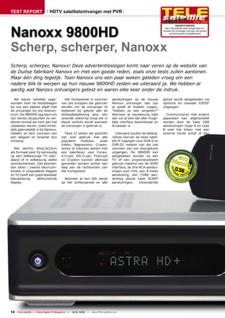 TEST REPORT                   HDTV satellietontvanger met PVR

                                                                                                                                              12-01/2010




Nanoxx 9800HD
                                                                                                                              NANOXX 9800HD
                                                                                                                     Een uitzonderlijk goed toegeruste uni-
                                                                                                                   versele HD ontvanger met een niet eerder
                                                                                                                        vertoond aantal mogelijkheden




Scherp, scherper, Nanoxx
Scherp, scherper, Nanoxx! Deze advertentieslogan komt naar voren op de website van
de Duitse fabrikant Nanoxx en met een goede reden, zoals onze tests zullen aantonen.
Maar één ding tegelijk. Toen Nanoxx ons een paar weken geleden vroeg om een
nadere blik te werpen op hun nieuwe 9800HD zeiden we uiteraard ja. We hebben al
aardig wat Nanoxx ontvangers getest en waren elke keer onder de indruk.

   We waren tamelijk opge-                Het frontpaneel is voorzien           aansluitingen op de nieuwe         geluid wordt aangeboden via
wonden toen de bestelwagen              van zes knoppen die gebruikt            Nanoxx ontvanger dan zou           optische en coaxiale S/PDIF
bij ons een pakket afgaf met            worden om de ontvanger te               je jezelf af moeten vragen,        uitgangen.
de ontvanger bij ons testcen-           bedienen bij gebrek aan de              “hebben ze iets vergeten?”
trum. De 9800HD zag kans om             afstandsbediening plus een              Wanneer je nauwkeurig kijkt          Communiceren met andere
zijn eerste pluspunten te ver-          zevende stand-by knop die in            dan zul je zien dat elke moge-     apparaten kan afgehandeld
dienen terwijl we hem aan het           blauw verlicht wordt wanneer            lijke interface beschikbaar en     worden door de twee USB
uitpakken waren; zoals inmid-           de ontvanger in gebruik is.             bruikbaar is.                      aansluitingen (type A en type
dels gebruikelijk is bij Nanoxx,                                                                                   B voor het linken met een
hadden ze hem voorzien van                 Twee CI sloten die geschikt             Uiteraard zouden de belang-     externe harde schijf of een
een elegant en bovenal dun              zijn voor gebruik met alle              rijkste hiervan de twee satel-
ontwerp.                                populaire    modules,    zoals          liet IF ingangen voor DVB-S en
                                        Irdeto, Nagravision, Crypto-            DVB-S2 moeten zijn die ook
  Met slechts 30x6,3x22cm               works of Viaccess samen met             voorzien zijn van doorgeluste
als formaat past hij eenvoudig          een kaartlezer voor Conax,              uitgangen. De 9800HD kan
op een willekeurige TV stan-            X-Crypt, DG-Crypt, Firecrypt            aangesloten worden op een
daard of in willekeurig welke           en Crypton kunnen allemaal              TV of een projectiesysteem
woonkamerkast. Zijn beschei-            gevonden worden achter een              gebruik makend van de HDMI
den zilver / zwarte kleurcom-           klep aan de rechterkant van             interface, de drie RCA aanslui-
binatie is onopvallend elegant          het frontpaneel.                        tingen voor YUV, een S-Video
                                                                                                                             0.56
en hij heeft een goed leesbaar                                                  aansluiting, een CVBS aan-
blauwkleurig      alfanumeriek            Wanneer je een blik werpt             sluiting alsook twee SCART
display.                                op het achterpaneel en alle             aansluitingen.     Uitzonderlijk




14 TELE-satellite — Global Digital TV Magazine — 12-01/2010 — www.TELE-satellite.com
 
