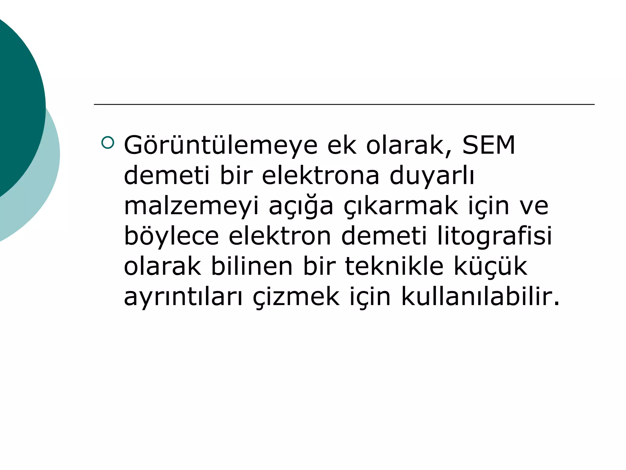  Görüntülemeye ek olarak, SEM
demeti bir elektrona duyarlı
malzemeyi açığa çıkarmak için ve
böylece elektron demeti litografisi
olarak bilinen bir teknikle küçük
ayrıntıları çizmek için kullanılabilir.
 
