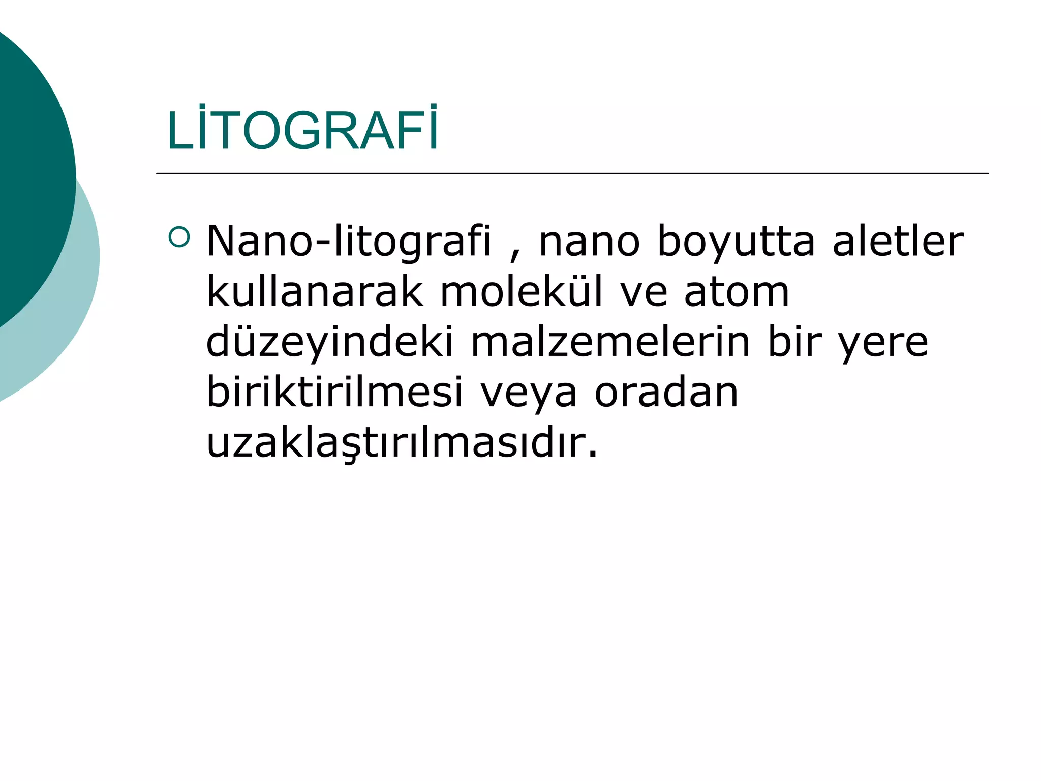 LİTOGRAFİ
 Nano-litografi , nano boyutta aletler
kullanarak molekül ve atom
düzeyindeki malzemelerin bir yere
biriktirilmesi veya oradan
uzaklaştırılmasıdır.
 