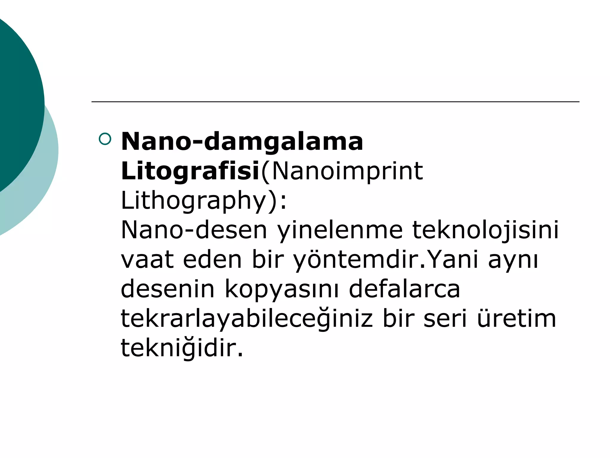  Nano-damgalama
Litografisi(Nanoimprint
Lithography):
Nano-desen yinelenme teknolojisini
vaat eden bir yöntemdir.Yani aynı
desenin kopyasını defalarca
tekrarlayabileceğiniz bir seri üretim
tekniğidir.
 